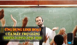 Ứng dụng linh hoạt của máy trợ giảng trong giảng dạy học